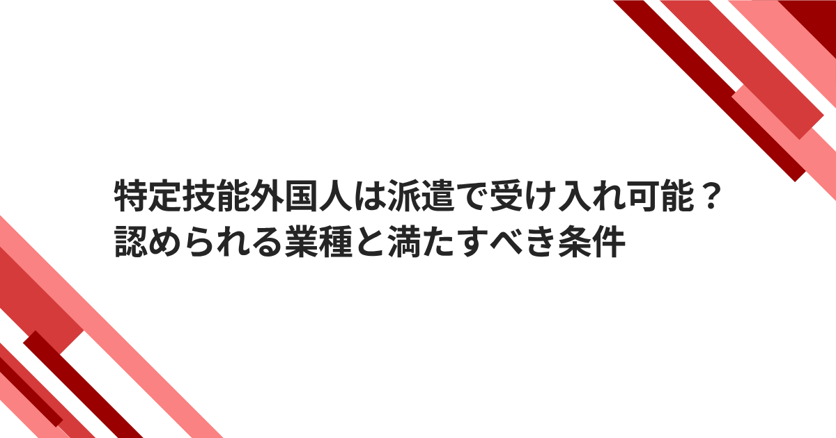 特定技能外国人は派遣で受け入れ可能？認められる業種と満たすべき条件を解説する記事のタイトル画像
